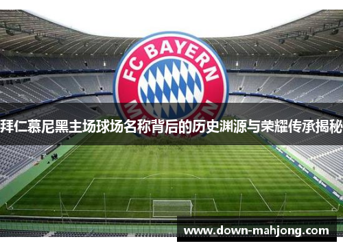 拜仁慕尼黑主场球场名称背后的历史渊源与荣耀传承揭秘