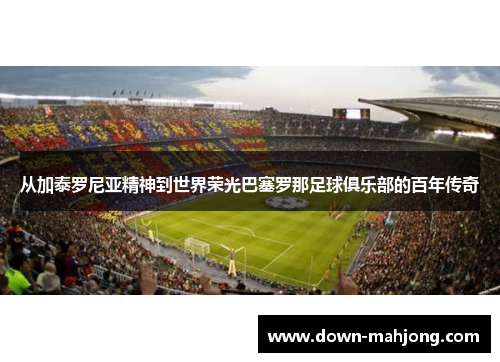 从加泰罗尼亚精神到世界荣光巴塞罗那足球俱乐部的百年传奇