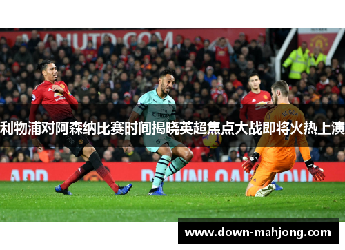 利物浦对阿森纳比赛时间揭晓英超焦点大战即将火热上演 利物浦对阿森纳比赛时间揭晓英超焦点大战即将火热上演