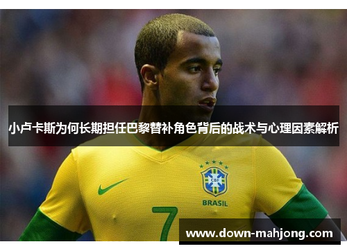 小卢卡斯为何长期担任巴黎替补角色背后的战术与心理因素解析