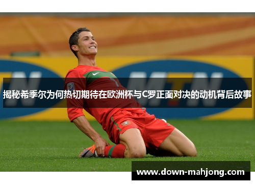 揭秘希季尔为何热切期待在欧洲杯与C罗正面对决的动机背后故事