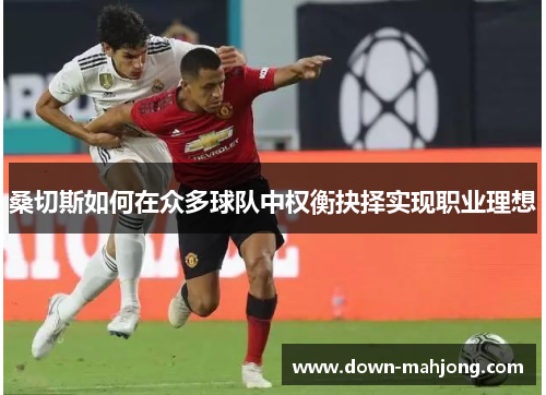 桑切斯如何在众多球队中权衡抉择实现职业理想 桑切斯如何在众多球队中权衡抉择实现职业理想