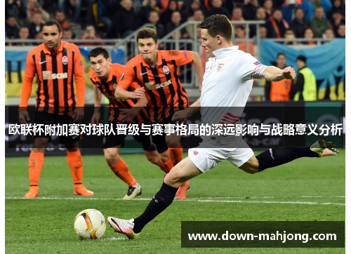 欧联杯附加赛对球队晋级与赛事格局的深远影响与战略意义分析