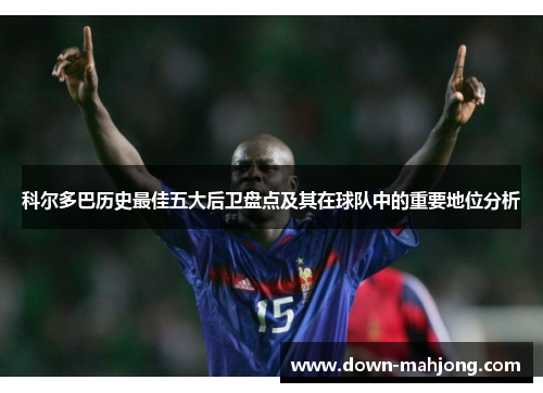 科尔多巴历史最佳五大后卫盘点及其在球队中的重要地位分析