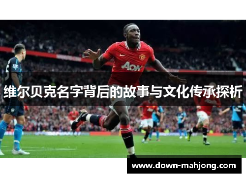 维尔贝克名字背后的故事与文化传承探析 维尔贝克名字背后的故事与文化传承探析