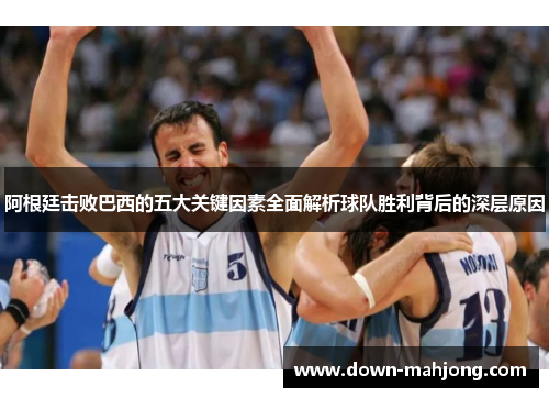 阿根廷击败巴西的五大关键因素全面解析球队胜利背后的深层原因