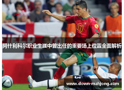 阿什利科尔职业生涯中曾出任的重要场上位置全面解析