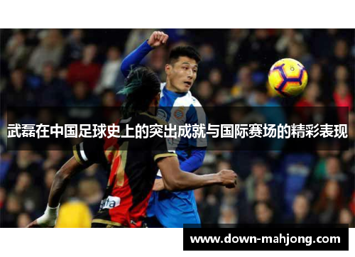 武磊在中国足球史上的突出成就与国际赛场的精彩表现 武磊在中国足球史上的突出成就与国际赛场的精彩表现