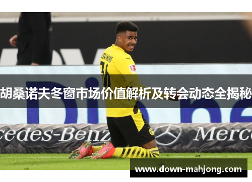 胡桑诺夫冬窗市场价值解析及转会动态全揭秘 胡桑诺夫冬窗市场价值解析及转会动态全揭秘