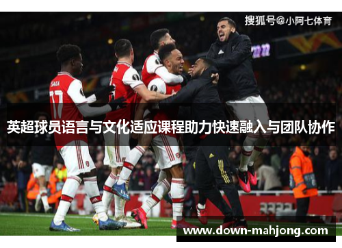 英超球员语言与文化适应课程助力快速融入与团队协作 英超球员语言与文化适应课程助力快速融入与团队协作
