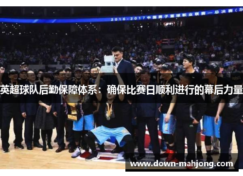 英超球队后勤保障体系：确保比赛日顺利进行的幕后力量