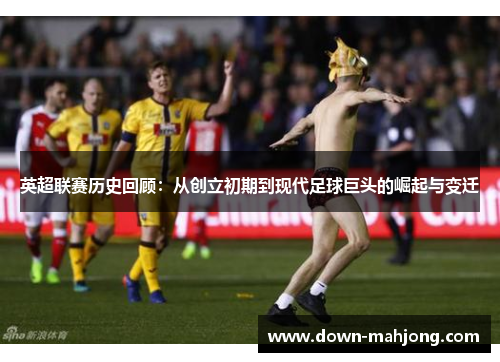 英超联赛历史回顾：从创立初期到现代足球巨头的崛起与变迁