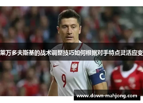 莱万多夫斯基的战术调整技巧如何根据对手特点灵活应变
