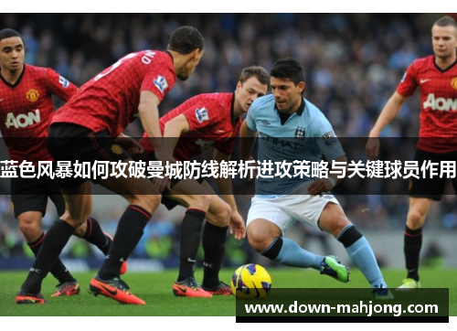 蓝色风暴如何攻破曼城防线解析进攻策略与关键球员作用 蓝色风暴如何攻破曼城防线解析进攻策略与关键球员作用