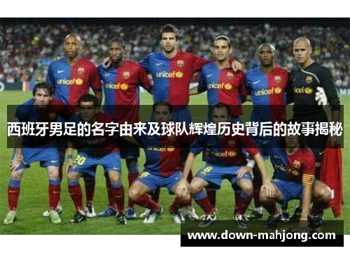 西班牙男足的名字由来及球队辉煌历史背后的故事揭秘 西班牙男足的名字由来及球队辉煌历史背后的故事揭秘