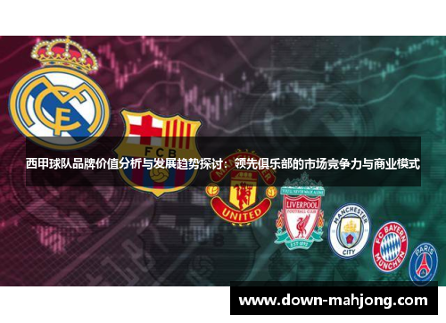 西甲球队品牌价值分析与发展趋势探讨:领先俱乐部的市场竞争力与商业模式 西甲球队品牌价值分析与发展趋势探讨:领先俱乐部的市场竞争力与商业模式