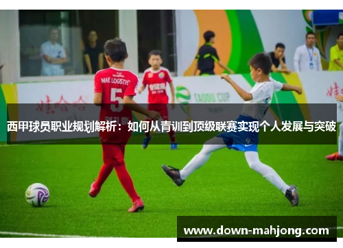 西甲球员职业规划解析:如何从青训到顶级联赛实现个人发展与突破 西甲球员职业规划解析:如何从青训到顶级联赛实现个人发展与突破