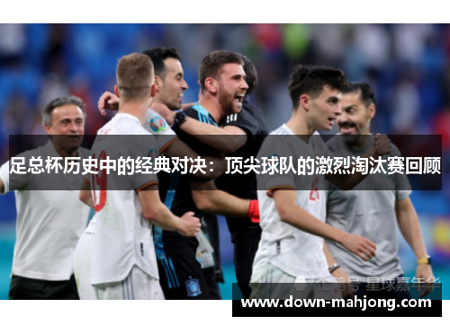 足总杯历史中的经典对决：顶尖球队的激烈淘汰赛回顾