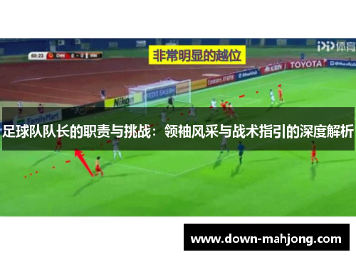 足球队队长的职责与挑战：领袖风采与战术指引的深度解析