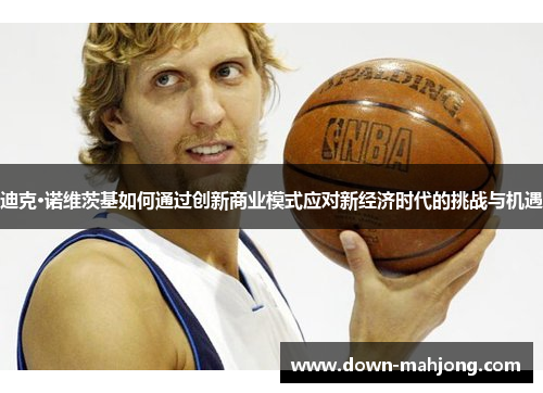 迪克·诺维茨基如何通过创新商业模式应对新经济时代的挑战与机遇 迪克·诺维茨基如何通过创新商业模式应对新经济时代的挑战与机遇