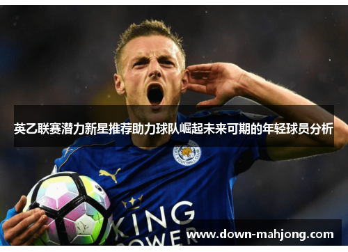 英乙联赛潜力新星推荐助力球队崛起未来可期的年轻球员分析 英乙联赛潜力新星推荐助力球队崛起未来可期的年轻球员分析