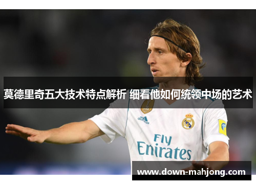 莫德里奇五大技术特点解析 细看他如何统领中场的艺术