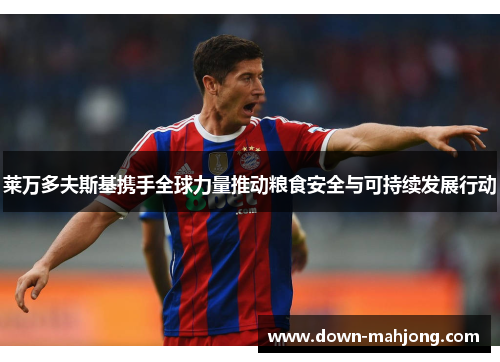 莱万多夫斯基携手全球力量推动粮食安全与可持续发展行动 莱万多夫斯基携手全球力量推动粮食安全与可持续发展行动