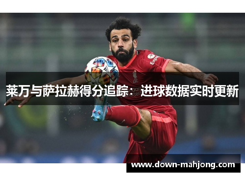 莱万与萨拉赫得分追踪:进球数据实时更新 莱万与萨拉赫得分追踪:进球数据实时更新
