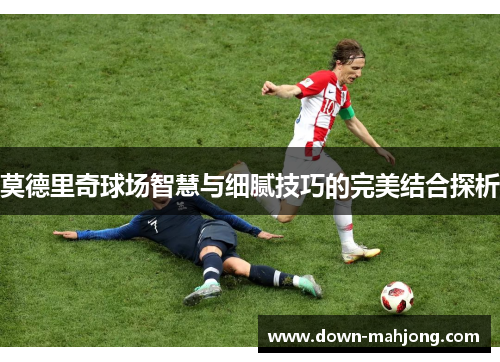 莫德里奇球场智慧与细腻技巧的完美结合探析 莫德里奇球场智慧与细腻技巧的完美结合探析