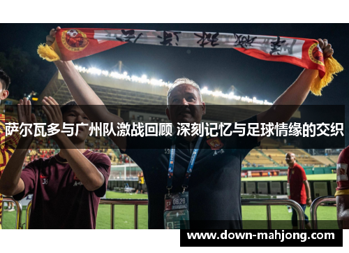萨尔瓦多与广州队激战回顾 深刻记忆与足球情缘的交织 萨尔瓦多与广州队激战回顾 深刻记忆与足球情缘的交织