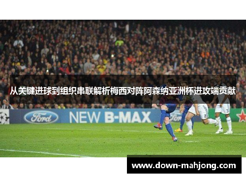 从关键进球到组织串联解析梅西对阵阿森纳亚洲杯进攻端贡献