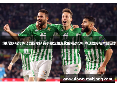 以维尼修斯对阵马竞国家队赛事稳定性变化的观察分析表现趋势与关键因素 以维尼修斯对阵马竞国家队赛事稳定性变化的观察分析表现趋势与关键因素