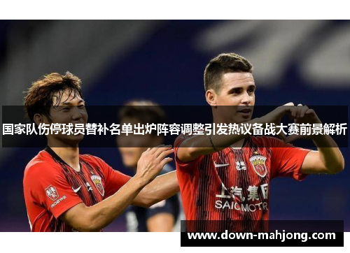 国家队伤停球员替补名单出炉阵容调整引发热议备战大赛前景解析