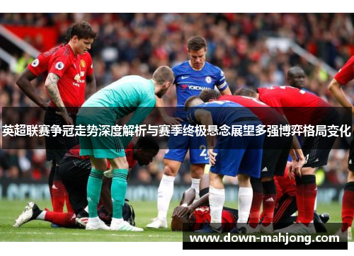 英超联赛争冠走势深度解析与赛季终极悬念展望多强博弈格局变化