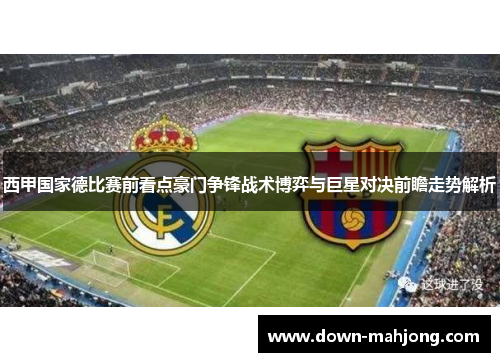 西甲国家德比赛前看点豪门争锋战术博弈与巨星对决前瞻走势解析 西甲国家德比赛前看点豪门争锋战术博弈与巨星对决前瞻走势解析