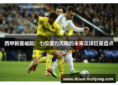 西甲新星崛起:七位潜力无限的未来足球巨星盘点 西甲新星崛起:七位潜力无限的未来足球巨星盘点