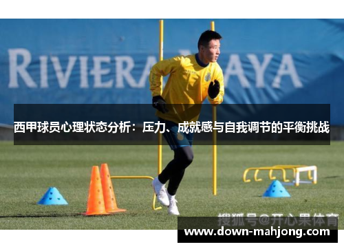 西甲球员心理状态分析:压力、成就感与自我调节的平衡挑战 西甲球员心理状态分析:压力、成就感与自我调节的平衡挑战