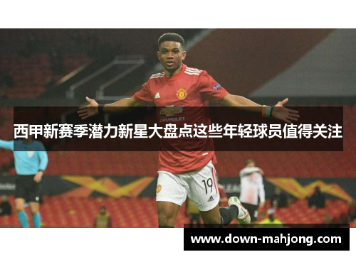 西甲新赛季潜力新星大盘点这些年轻球员值得关注 西甲新赛季潜力新星大盘点这些年轻球员值得关注