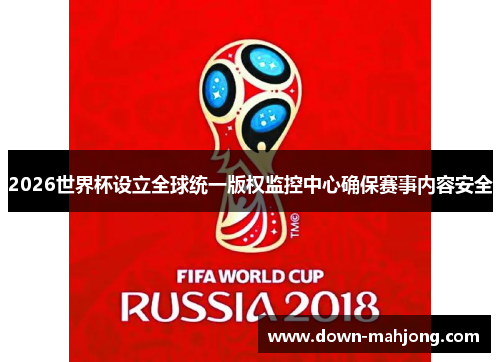 2026世界杯设立全球统一版权监控中心确保赛事内容安全