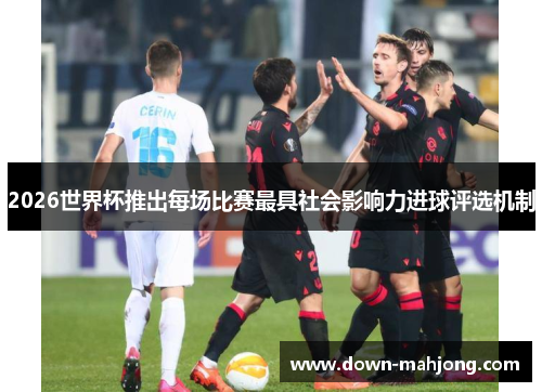 2026世界杯推出每场比赛最具社会影响力进球评选机制