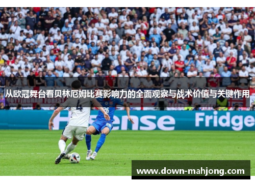 从欧冠舞台看贝林厄姆比赛影响力的全面观察与战术价值与关键作用 从欧冠舞台看贝林厄姆比赛影响力的全面观察与战术价值与关键作用