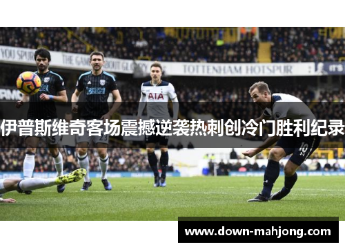 伊普斯维奇客场震撼逆袭热刺创冷门胜利纪录 伊普斯维奇客场震撼逆袭热刺创冷门胜利纪录