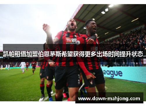 凯帕租借加盟伯恩茅斯希望获得更多出场时间提升状态 凯帕租借加盟伯恩茅斯希望获得更多出场时间提升状态