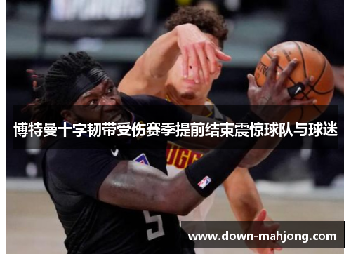 博特曼十字韧带受伤赛季提前结束震惊球队与球迷