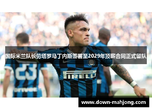 国际米兰队长劳塔罗马丁内斯签署至2029年顶薪合同正式留队 国际米兰队长劳塔罗马丁内斯签署至2029年顶薪合同正式留队