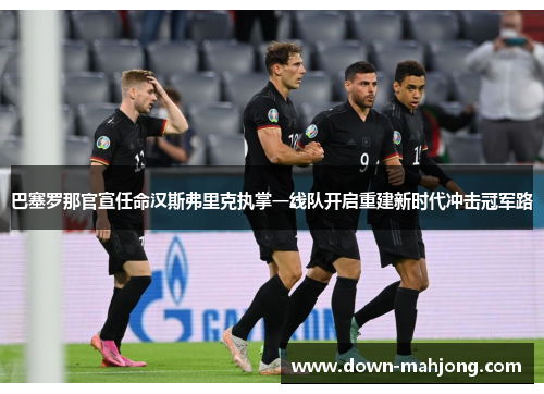 巴塞罗那官宣任命汉斯弗里克执掌一线队开启重建新时代冲击冠军路 巴塞罗那官宣任命汉斯弗里克执掌一线队开启重建新时代冲击冠军路