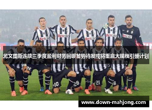 尤文图斯连续三季度盈利财务回暖蓄势待发或将重启大规模引援计划