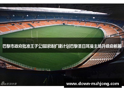 巴黎市政府批准王子公园球场扩建计划巴黎圣日耳曼主场升级启新篇 巴黎市政府批准王子公园球场扩建计划巴黎圣日耳曼主场升级启新篇