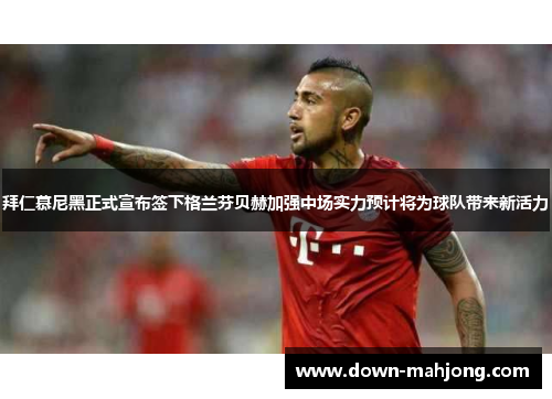 拜仁慕尼黑正式宣布签下格兰芬贝赫加强中场实力预计将为球队带来新活力