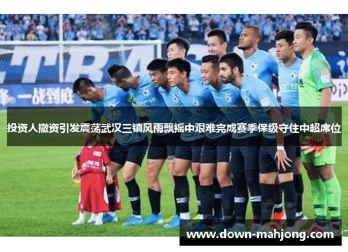投资人撤资引发震荡武汉三镇风雨飘摇中艰难完成赛季保级守住中超席位 投资人撤资引发震荡武汉三镇风雨飘摇中艰难完成赛季保级守住中超席位